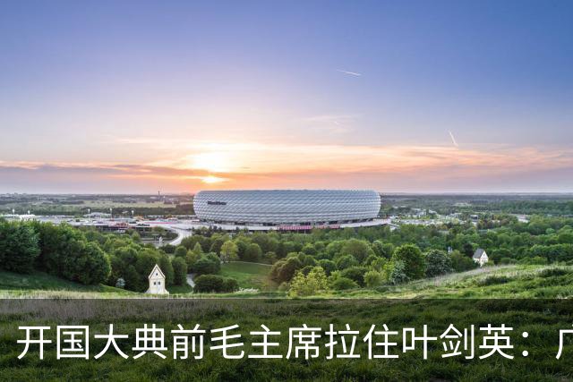 开国大典前毛主席拉住叶剑英：广东有个人，无论他犯过什么罪，都要找到