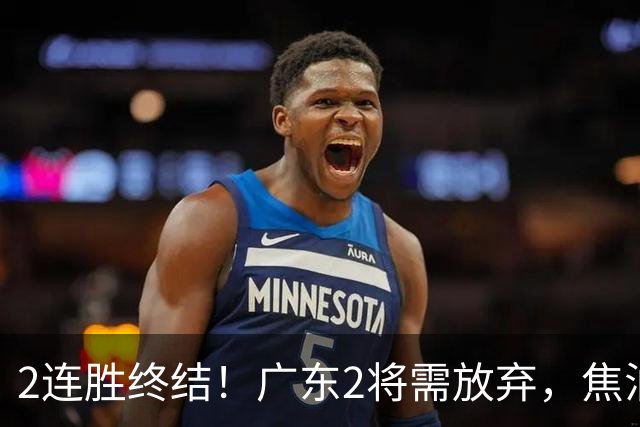 2连胜终结！广东2将需放弃，焦泊乔被打爆，4强目标恐难以实现！